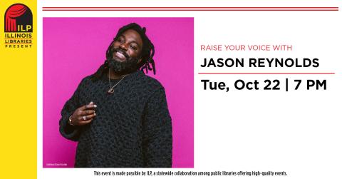 Raise Your Voice with Jason Reynolds. Tuesday, October 22nd at 7:00 p.m. This event is made possible by ILP, a statewide collaboration among public libraries offering high-quality events.