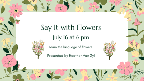 Say It with Flowers. July 16th at 6:00 p.m. Learn the language of flowers. Presented by Heather Van Zyl.