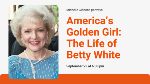 Michelle Gibbons portrays America's Golden Girl: The Life of Betty White. September 23rd at 6:30 p.m.