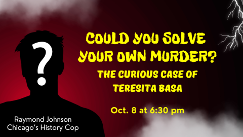 Could You Solve Your Own Murder? The Curious Case of Teresita Basa. October 8th at 6:30 p.m. Raymond Johnson. Chicago's History Cop