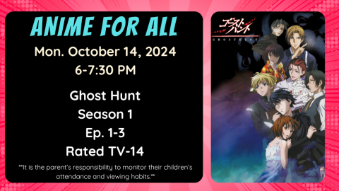 Anime for All. Monday October 14, 2024. 6-7:30pm. Ghost Hunt. Season 1. Ep. 1-3. Rated TV-14. It is the parent's responsibility to monitor their children's attendance and viewing habits.