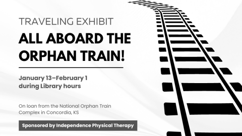 Traveling Exhibit: All Aboard the Orphan Train! January 13-February 1 during Library hours. On loan from the National Orphan Train Complex in Concordia, KS. Sponsored by Independence Physical Therapy.