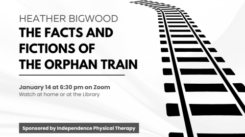 Heather Bigwood: The Facts and Fictions of the Orphan Train. January 14 at 6:30 pm on Zoom. Watch at home or at the Library. Sponsored by Independence Physical Therapy.