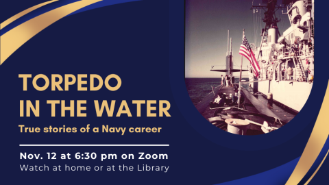 Torpedo in the Water. True stories of a Navy career. Nov. 12 at 6:30 PM on Zoom. Watch at home or at the Library.