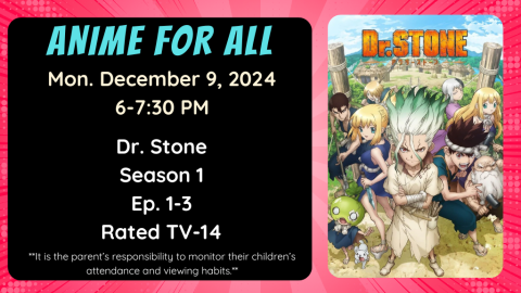 Anime for All. Monday December 9, 2024. 6-7:30pm. Dr. STONE. Season 1. Ep. 1-3. Rated TV-14. It is the parent's responsibility to monitor their children's attendance and viewing habits.