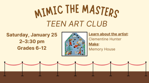 Mimic the Masters. Teen Art Club. Saturday, January 25, 2025. 2:00-3:30pm. Grades 6-12. Learn about the artist: Clementine Hunter. Make: a 'Memory House'.