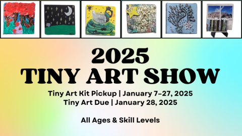 2025 Tiny Art Show. Tiny Art Kit Pickup. January 7 - 27, 2025. Tiny Art Due. January 28, 2025. All Ages and Skill Levels.