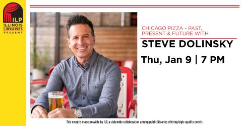 Chicago Pizza - Past, Present, & Future with Steve Dolinsky. Thursday, January 9th at 7:00 PM. This event is made possible by ILP, a statewide collaboration among public libraries offering high-quality events.