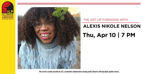 The Art of Foraging with Alexis Nikole Nelson. Thursday, April 10 at 7 PM. This event is made possible by ILP, a statewide collaboration among public libraries offering high-quality events.