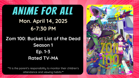 Anime for All. Monday, April 14, 2025. 6-7:30pm. Zom 100: Bucket List of the Dead. Season 1. Episode 1-3. Rated TV-MA. **It is the parent’s responsibility to monitor their children’s attendance and viewing habits.**