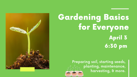 Gardening Basics for Everyone. April 3, 6:30 PM. Preparing soil, starting seeds, planting, maintenance, harvesting, & more.