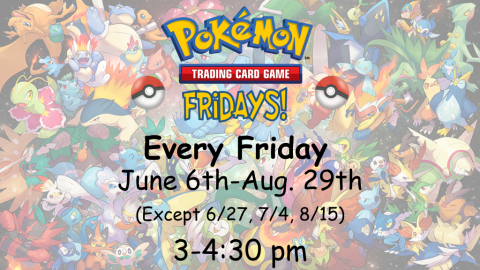 Pokémon Fridays. Trading card game. Every Friday June 6 through August 29 (Except 6/27, 7/4, 8/15) from 3:00 to 4:30 p.m.