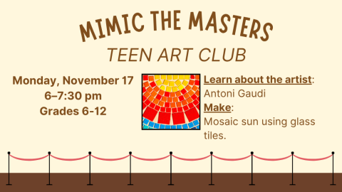 Mimic the Masters: Teen Art Club. Monday, November 16. 6-7:30pm. Grades 6-12. Learn about the artist: Antoni Gaudi. Make: Mosaic sun using glass tiles.