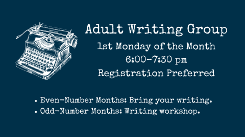 Adult Writing Group. First Monday of the Month. 6:00-7:30 pm. Registration preferred. Even-number months: bring your own writing. Odd-number months: writing workshop.