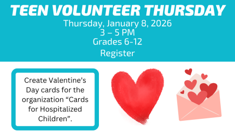 Teen Volunteer Thursday. Thursday, January, 8, 2026. 3 – 5 PM. Grades 6-12. Register. Create Valentine’s Day cards for the organization “Cards for Hospitalized Children”.
