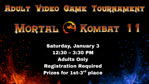 Adult Video Game Tournament. Mortal Kombat 11. Saturday, January 3. 12:30-3:30 PM. Adults only. Registration Required. Prizes for 1st-3rd place.