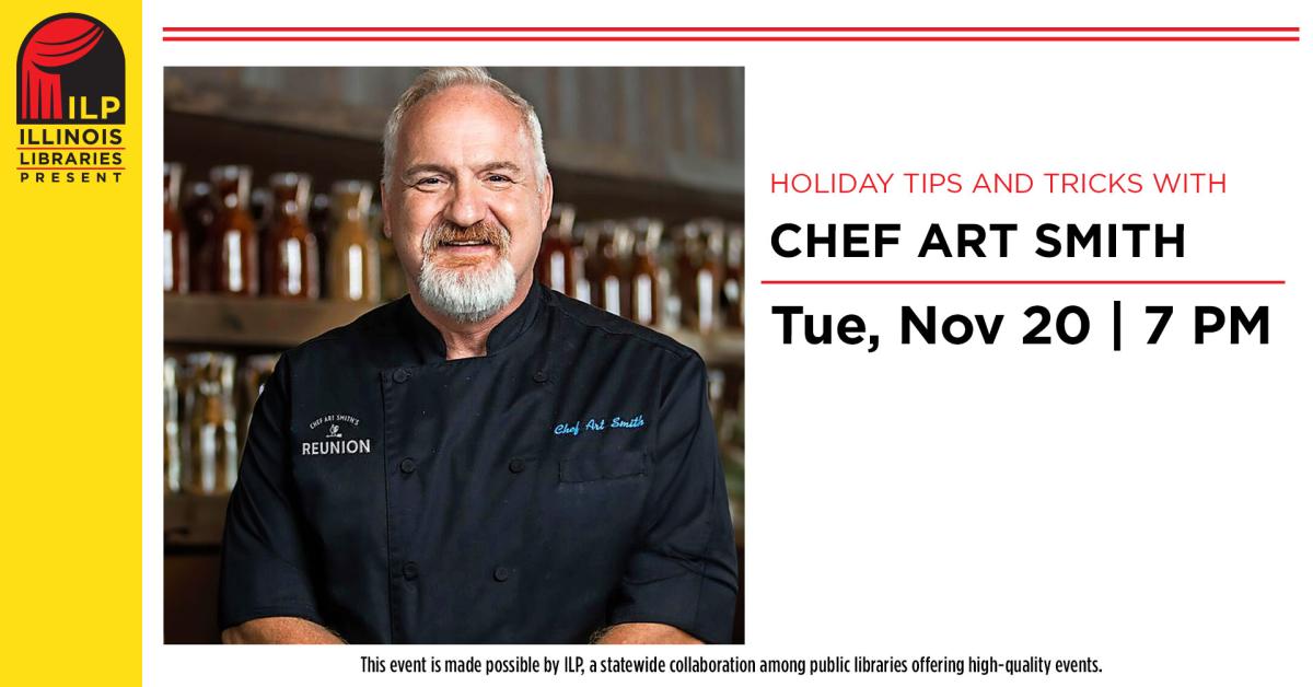 Holiday Tips and Tricks with Chef Art Smith. Tuesday, November 20th at 7:00 p.m. This event is made possible by ILP, a statewide collaboration among public libraries offering high-quality events.