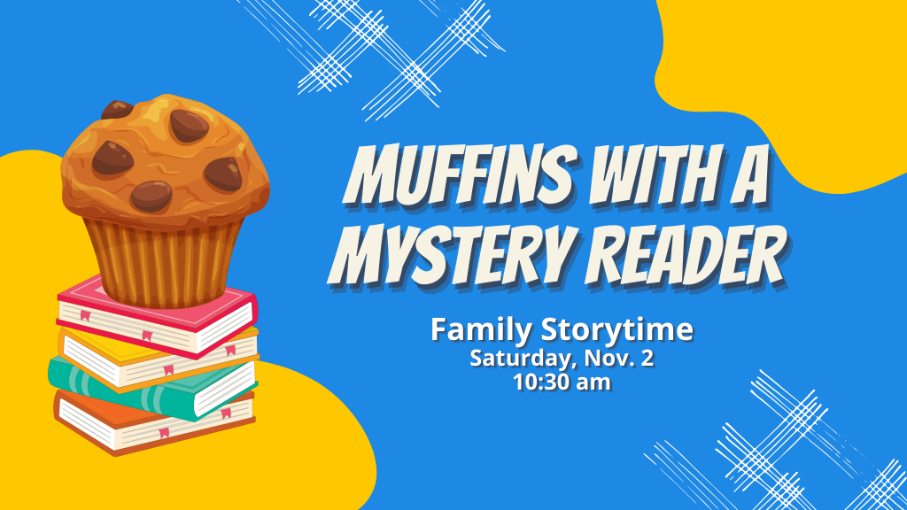 Muffins with a Mystery Reader Family Storytime Saturday, Nov. 2 10:30 am