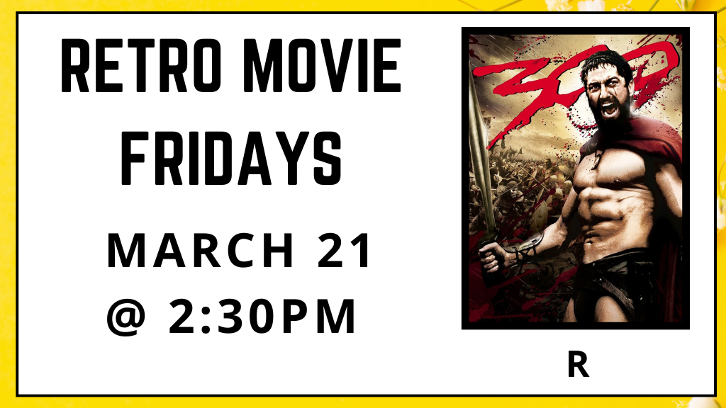 Retro Movie Fridays. 300. Rated R. March 21. 2:30pm. 